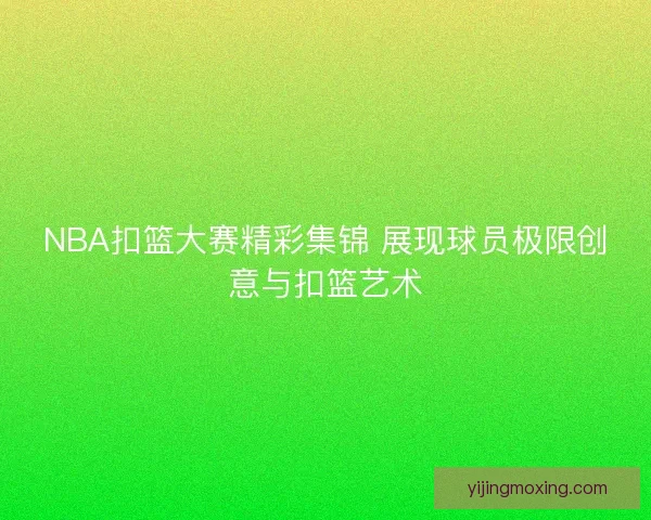 NBA扣篮大赛精彩集锦 展现球员极限创意与扣篮艺术