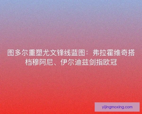 图多尔重塑尤文锋线蓝图：弗拉霍维奇搭档穆阿尼、伊尔迪兹剑指欧冠