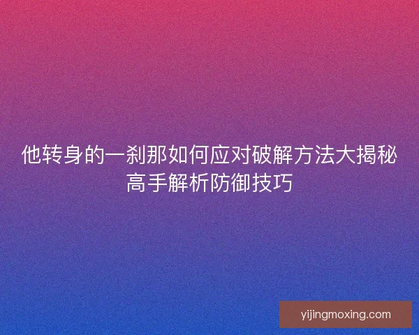 他转身的一刹那如何应对破解方法大揭秘高手解析防御技巧