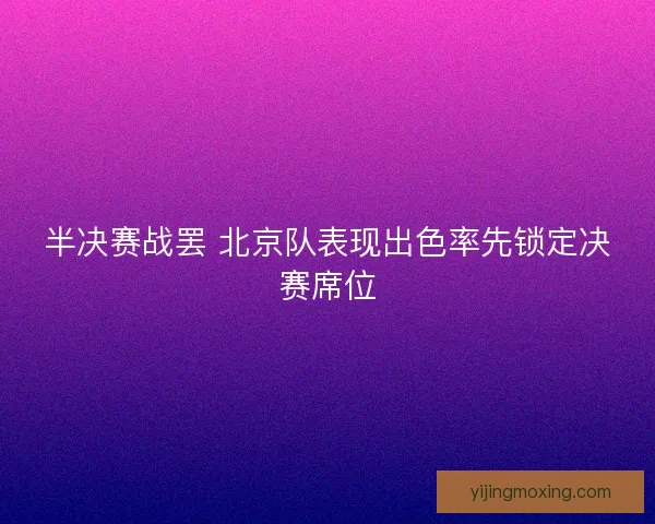 半决赛战罢 北京队表现出色率先锁定决赛席位