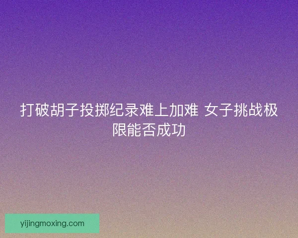 打破胡子投掷纪录难上加难 女子挑战极限能否成功