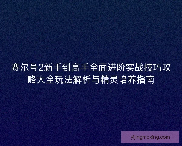 赛尔号2新手到高手全面进阶实战技巧攻略大全玩法解析与精灵培养指南