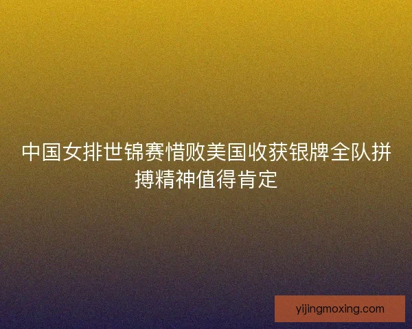 中国女排世锦赛惜败美国收获银牌全队拼搏精神值得肯定