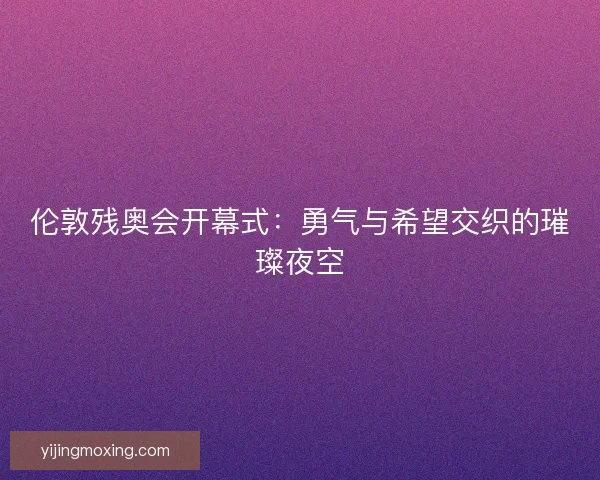伦敦残奥会开幕式：勇气与希望交织的璀璨夜空