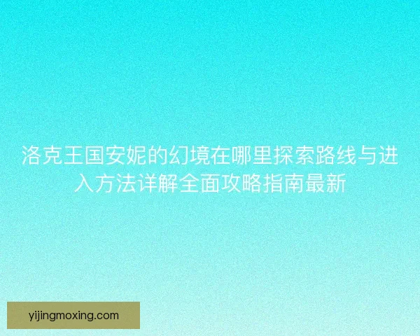 洛克王国安妮的幻境在哪里探索路线与进入方法详解全面攻略指南最新