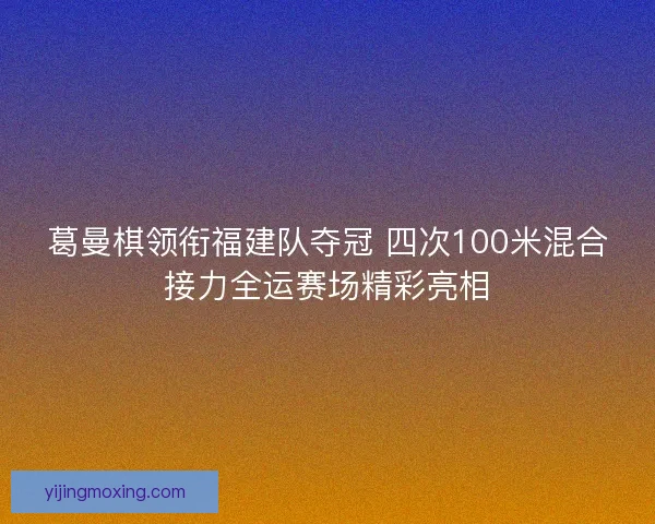 葛曼棋领衔福建队夺冠 四次100米混合接力全运赛场精彩亮相