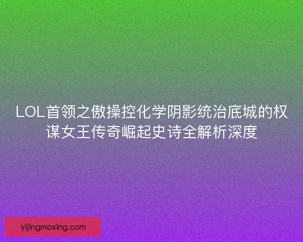 LOL首领之傲操控化学阴影统治底城的权谋女王传奇崛起史诗全解析深度